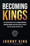 Becoming Kings: The Modern Man’s Path to Being Powerful, Purpose-Driven, and Fulfilled In A World That Has Taught You Not To Be