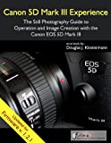 Canon 5D Mark III Experience - The Still Photography Guide to Operation and Image Creation with the Canon EOS 5D Mark III