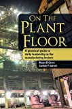 On The Plant Floor: A practical guide to daily leadership in the manufacturing factory