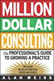 Million Dollar Consulting: The Professional's Guide to Growing a Practice