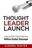 Thought Leader Launch: 7 Ways to Make 7 Figures with Your Million-Dollar Message (Turn Your Words Into Wealth)