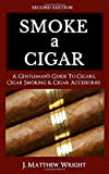 Smoke A Cigar: A Gentleman's Quick & Easy Guide To Cigars, Cigar Smoking & Cigar Accessories (Tips for Beginners) - SECOND EDITION