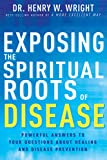 Exposing the Spiritual Roots of Disease: Powerful Answers to Your Questions About Healing and Disease Prevention