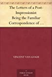 The Letters of a Post-Impressionist Being the Familiar Correspondence of Vincent Van Gogh