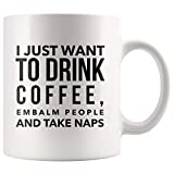 I Just Want To Drink Coffee Appreciation Thank You Gifts for Embalmer Ceramic Mug Tea Cup 11 oz Mortician Director Funeral Owner Mortuary Science Graduate Student Embalming Funny Cute Gag