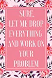 Sure, Let Me Drop Everything And Work On Your Problem: Funny Notebook - The Office Notebook Gift for Co-workers