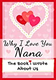 Why I Love You Nana: The Book I Wrote About Us Perfect for Kids Valentine's Day Gift, Birthdays, Christmas, Anniversaries, Mother's Day or just to say I Love You.