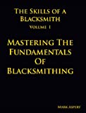 Skills of a Blacksmith Volume I : Mastering the Fundamentals of Blacksmithing