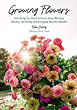 Growing Flowers: Everything You Need to Know About Planting, Tending, Harvesting and Arranging Beautiful Blooms (Gardening Book for Beginners, Flower Arranging)