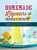 Homemade Liqueurs and Infused Spirits: Innovative Flavor Combinations, Plus Homemade Versions of Kahlúa, Cointreau, and Other Popular Liqueurs