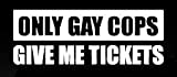 LLI Only Gay Cops Give Me Tickets | Decal Vinyl Sticker | Cars Trucks Vans Walls Laptop | White | 5.5 x 2 in | LLI1107