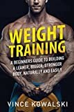 Weight Training: A Beginners Guide to Building a Leaner, Bigger, Stronger Body, Naturally and Easily (The Bigger Leaner Stronger Muscle)