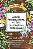 Antiviral, Antibiotic, Alkaline, and Detox Herbal Medicines for Beginners: How to make and use the most effective natural herbs for faster, cheaper, and safer treatments