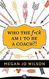 Who The F*ck Am I To Be A Coach?!: A Warrior's Guide to Building a Wildly Successful Coaching Business From the Inside Out