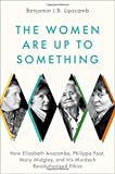 The Women Are Up to Something: How Elizabeth Anscombe, Philippa Foot, Mary Midgley, and Iris Murdoch Revolutionized Ethics