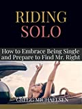 Riding Solo: How to Embrace Being Single and Prepare to Find Mr. Right (Relationship and Dating Advice for Women Book 21)