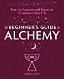 The Beginner's Guide to Alchemy: Practical Lessons and Exercises to Enhance Your Life
