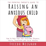 The Empathic Parent’s Guide to Raising an Anxious Child: How to Help Your Kids Overcome Shyness, Worry, Separation and Social Anxiety