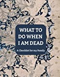 What to Do When I am Dead: A Checklist for my Family - A Journal to help your Near & Dear ones navigate Life's Landscape once you are gone