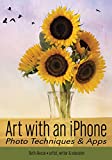 Art with an iPhone: Photo Techniques & Apps (Phone Photography for Everybody Series)