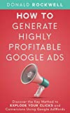 How to Generate Highly Profitable Google Ads: Discover the Key Method to Explode Your Clicks and Conversions Using Google AdWords (Marketing Books Book 2)