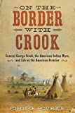 On the Border with Crook: General George Crook, the American Indian Wars, and Life on the American Frontier