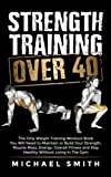 Strength Training Over 40: The Only Weight Training Workout Book You Will Need to Maintain or Build Your Strength, Muscle Mass, Energy, Overall ... Without Living in the Gym (Health & Fitness)