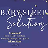 Baby Sleep Solutions: Exhausted? How to Get Your Baby Sleeping Through the Night in 6 Easy Steps