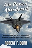 Air Power Abandoned: Robert Gates, the F-22 Raptor and the Betrayal of America's Air Force