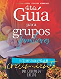 Gua Para Grupos Familiares: Lecciones para ayudar al crecimiento del cuerpo de Cristo (GRUPOS FAMILIARES: CONSOLIDACIN Y CRECIMIENTO) (Spanish Edition)