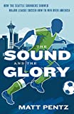 The Sound and the Glory: How the Seattle Sounders Showed Major League Soccer How to Win Over America