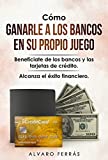 Cmo Ganarle a los Bancos en su Propio Juego: Benefciate de los bancos y las tarjetas de crdito... Alcanza el xito Financiero. (Spanish Edition)