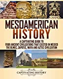 Mesoamerican History: A Captivating Guide to Four Ancient Civilizations that Existed in Mexico  The Olmec, Zapotec, Maya and Aztec Civilization