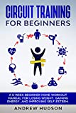 Circuit Training for Beginners: A 6 Week Beginner Home Workout Manual for Losing Weight, Gaining Energy, and Improving Self-Esteem (Circuit Training for Weight Loss Book 1)
