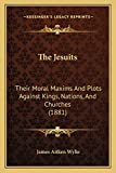 The Jesuits: Their Moral Maxims And Plots Against Kings, Nations, And Churches (1881)