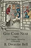 God Came Near: Bell Family Miracles, a Memoir by B. Dwayne Bell