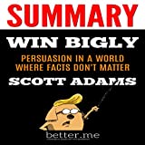 Summary of Win Bigly: Persuasion in a World Where Facts Don't Matter: With In-Depth Analysis of the Main Points/Contents