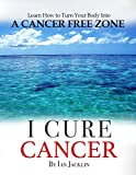 I Cure Cancer: Learn How To Turn Your Body into a Cancer Free Zone (Ian Jacklin's Health & Life Books Book 1)