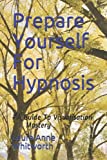 Prepare Yourself For Hypnosis: - A Guide To Visualisation Mastery