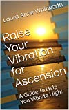 Raise Your Vibration for Ascension: A Guide To Help You Vibrate High!