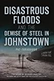 Disastrous Floods and the Demise of Steel in Johnstown (Disaster)