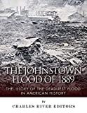 The Johnstown Flood of 1889: The Story of the Deadliest Flood in American History