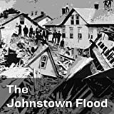 The Johnstown Flood: The Disaster Which Eclipsed History