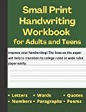 Small Print Handwriting Workbook - Suitable for Adults and Teens - Adult Handwriting Improvement Workbook - Neat Handwriting Practice Book: Helps to Transition to College Ruled or Wide Ruled Notebooks