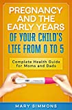 Pregnancy And The Early Years Of Your Child's Life From 0 To 5: Complete Health Guide For Moms And Dads (Happy and healthy child Book 1)