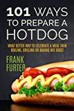 101 Ways to Prepare a Hot Dog: What Better Way to Celebrate a Meal Than Boiling, Grilling or Baking Hot Dogs! (Foodie Delights)