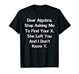 Dear Algebra, Stop Asking Me to Find Your X Funny Math Shirt