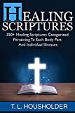 HEALING SCRIPTURES: 350+ Healing Scriptures Categorized Pertaining To Each Body Part And Individual Illnesses