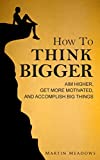 How to Think Bigger: Aim Higher, Get More Motivated, and Accomplish Big Things