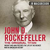 John D. Rockefeller: The Original Titan - Insight and Analysis into the Life of the Richest Man in American History: Business Biographies and Memoirs - Titans of Industry, Book 3